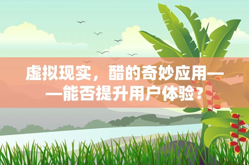虚拟现实，醋的奇妙应用——能否提升用户体验？