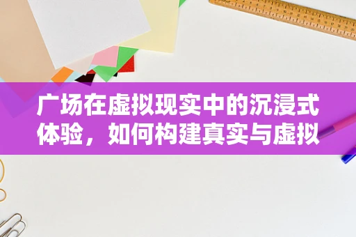 广场在虚拟现实中的沉浸式体验，如何构建真实与虚拟的交汇点？