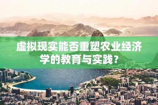 虚拟现实能否重塑农业经济学的教育与实践？