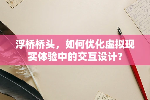 浮桥桥头，如何优化虚拟现实体验中的交互设计？