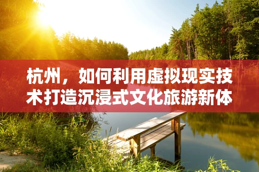 杭州，如何利用虚拟现实技术打造沉浸式文化旅游新体验？