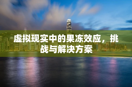 虚拟现实中的果冻效应，挑战与解决方案