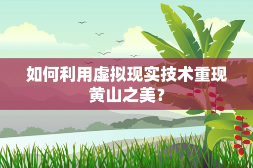 如何利用虚拟现实技术重现黄山之美？