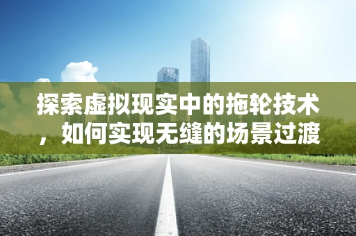 探索虚拟现实中的拖轮技术，如何实现无缝的场景过渡？