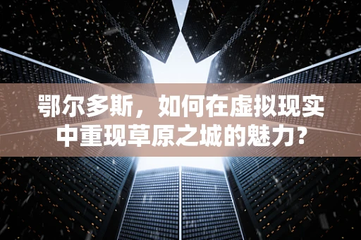 鄂尔多斯，如何在虚拟现实中重现草原之城的魅力？