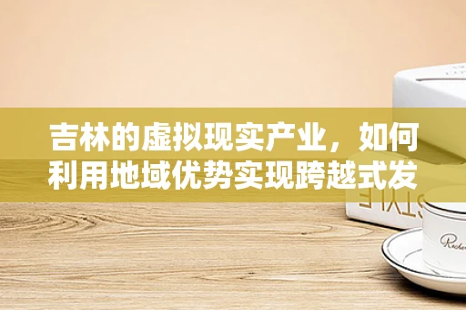 吉林的虚拟现实产业，如何利用地域优势实现跨越式发展？