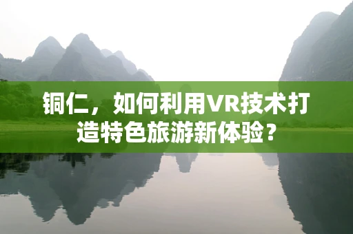铜仁，如何利用VR技术打造特色旅游新体验？
