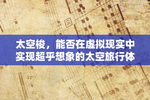 太空梭，能否在虚拟现实中实现超乎想象的太空旅行体验？