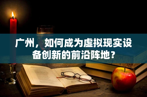 广州，如何成为虚拟现实设备创新的前沿阵地？
