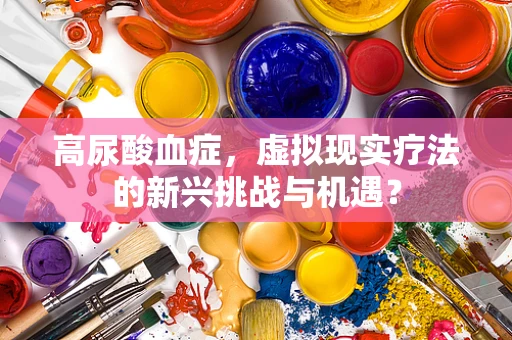 高尿酸血症，虚拟现实疗法的新兴挑战与机遇？