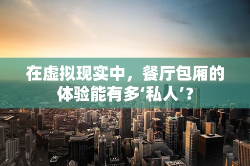 在虚拟现实中，餐厅包厢的体验能有多‘私人’？