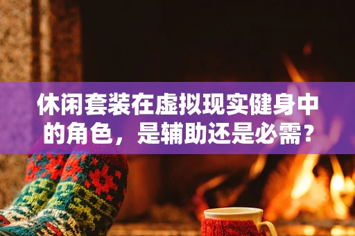 休闲套装在虚拟现实健身中的角色，是辅助还是必需？