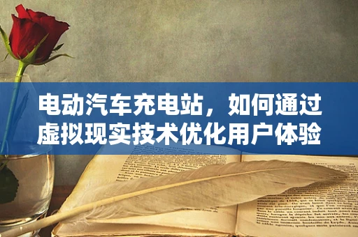 电动汽车充电站，如何通过虚拟现实技术优化用户体验？