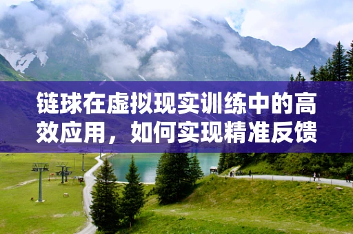 链球在虚拟现实训练中的高效应用，如何实现精准反馈与技能提升？