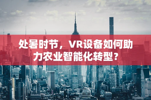 处暑时节，VR设备如何助力农业智能化转型？