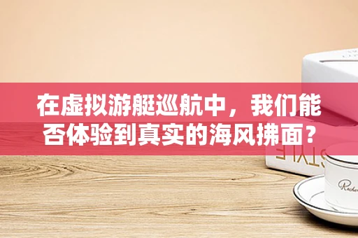 在虚拟游艇巡航中，我们能否体验到真实的海风拂面？