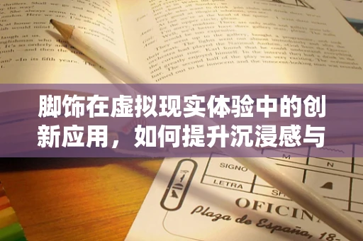 脚饰在虚拟现实体验中的创新应用，如何提升沉浸感与用户体验？