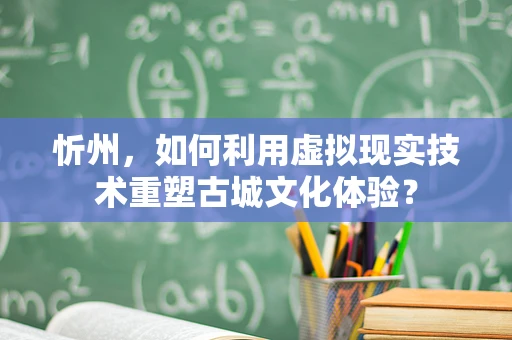 忻州，如何利用虚拟现实技术重塑古城文化体验？