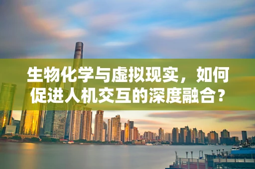 生物化学与虚拟现实，如何促进人机交互的深度融合？