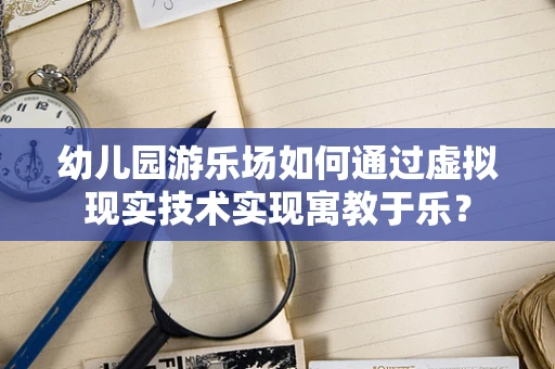 幼儿园游乐场如何通过虚拟现实技术实现寓教于乐？
