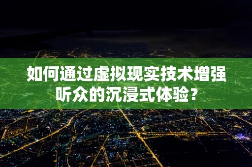 如何通过虚拟现实技术增强听众的沉浸式体验？