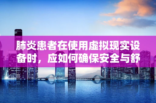 肺炎患者在使用虚拟现实设备时，应如何确保安全与舒适？