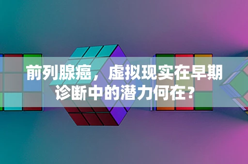 前列腺癌，虚拟现实在早期诊断中的潜力何在？