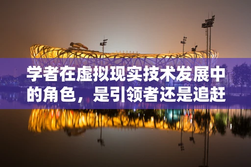 学者在虚拟现实技术发展中的角色，是引领者还是追赶者？