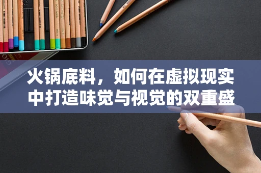 火锅底料，如何在虚拟现实中打造味觉与视觉的双重盛宴？