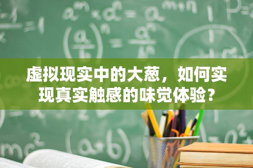 虚拟现实中的大葱，如何实现真实触感的味觉体验？
