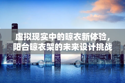 虚拟现实中的晾衣新体验，阳台晾衣架的未来设计挑战？