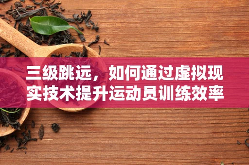 三级跳远，如何通过虚拟现实技术提升运动员训练效率？