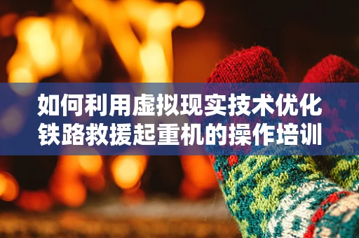 如何利用虚拟现实技术优化铁路救援起重机的操作培训？