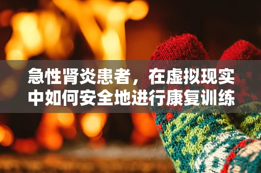 急性肾炎患者，在虚拟现实中如何安全地进行康复训练？