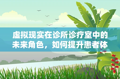虚拟现实在诊所诊疗室中的未来角色，如何提升患者体验与效率？