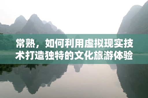 常熟，如何利用虚拟现实技术打造独特的文化旅游体验？