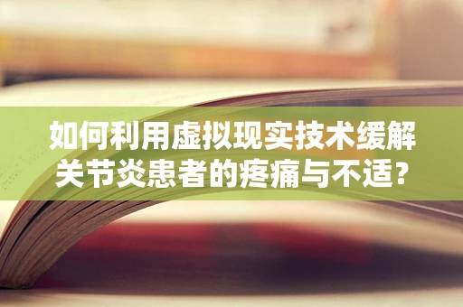 如何利用虚拟现实技术缓解关节炎患者的疼痛与不适？
