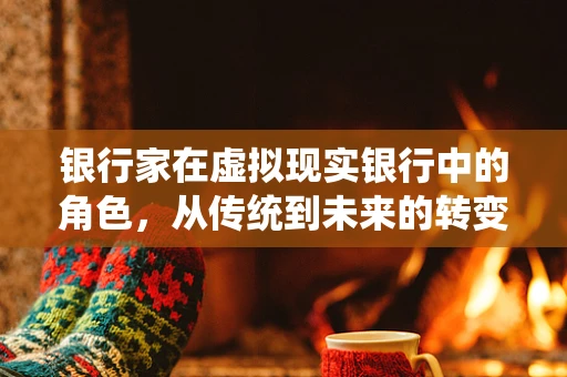 银行家在虚拟现实银行中的角色，从传统到未来的转变？
