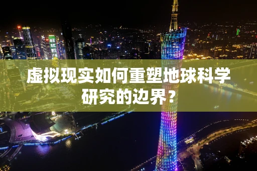 虚拟现实如何重塑地球科学研究的边界？
