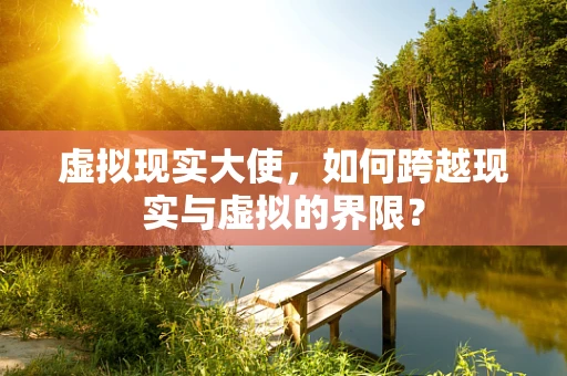 虚拟现实大使，如何跨越现实与虚拟的界限？