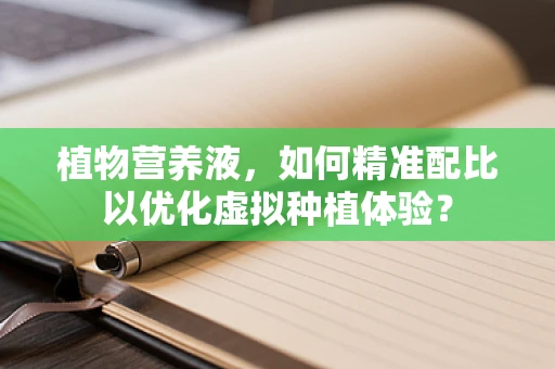 植物营养液，如何精准配比以优化虚拟种植体验？