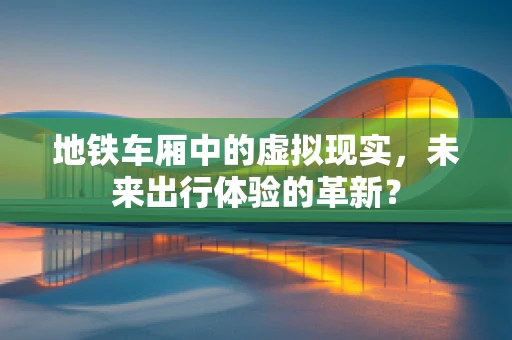 地铁车厢中的虚拟现实，未来出行体验的革新？