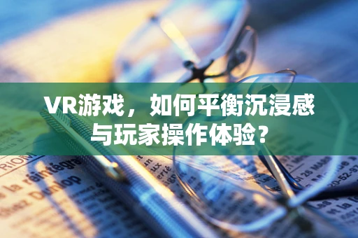 VR游戏，如何平衡沉浸感与玩家操作体验？
