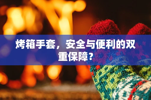 烤箱手套，安全与便利的双重保障？
