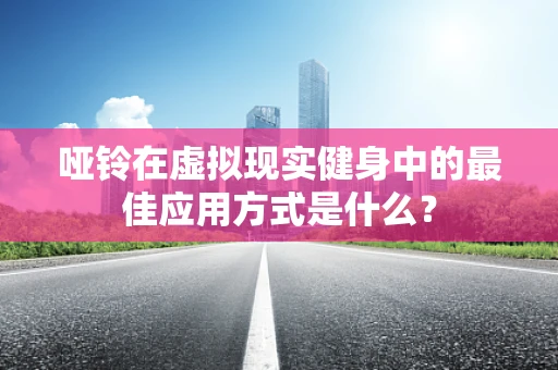 哑铃在虚拟现实健身中的最佳应用方式是什么？