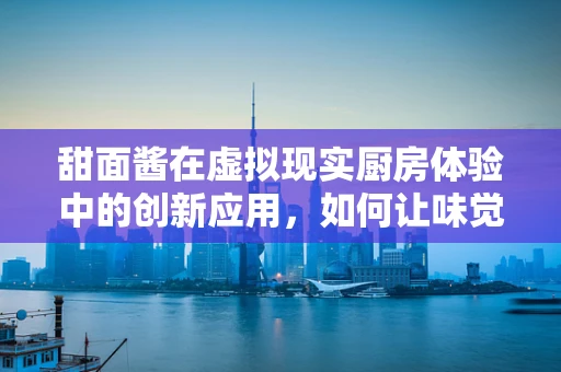 甜面酱在虚拟现实厨房体验中的创新应用，如何让味觉与触觉同步？