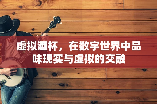 虚拟酒杯，在数字世界中品味现实与虚拟的交融