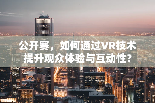 公开赛，如何通过VR技术提升观众体验与互动性？
