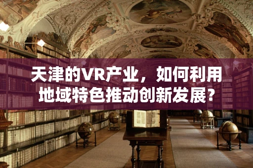 天津的VR产业，如何利用地域特色推动创新发展？
