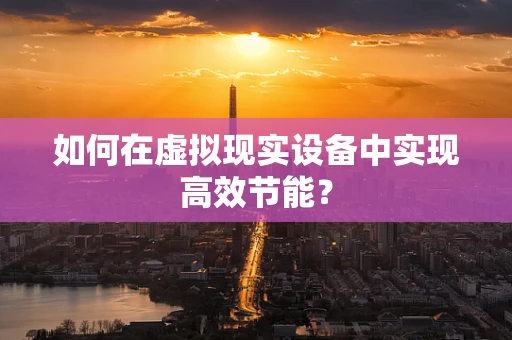 如何在虚拟现实设备中实现高效节能？